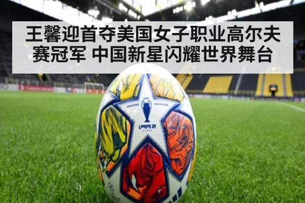 王馨迎首夺美国女子职业高尔夫赛冠军 中国新星闪耀世界舞台