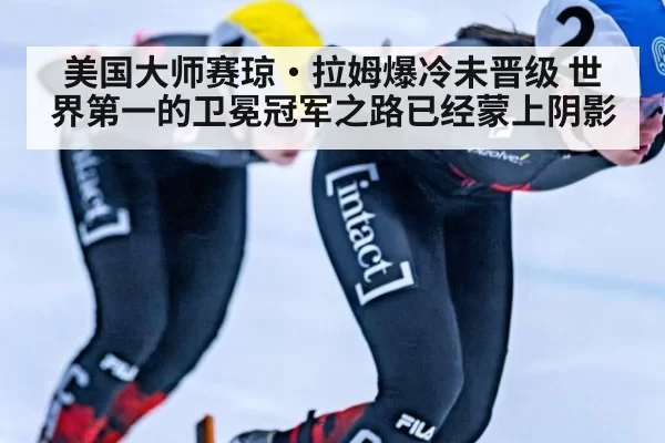 美国大师赛琼·拉姆爆冷未晋级 世界第一的卫冕冠军之路已经蒙上阴影