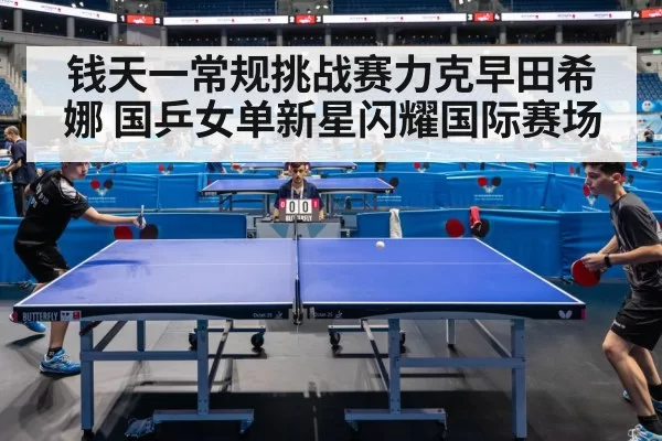 钱天一常规挑战赛力克早田希娜 国乒女单新星闪耀国际赛场