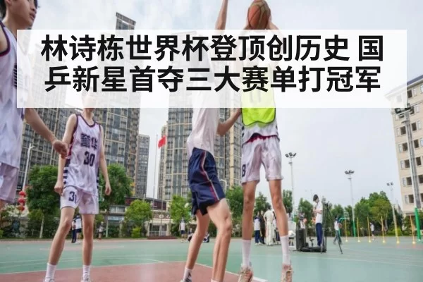 林诗栋世界杯登顶创历史 国乒新星首夺三大赛单打冠军