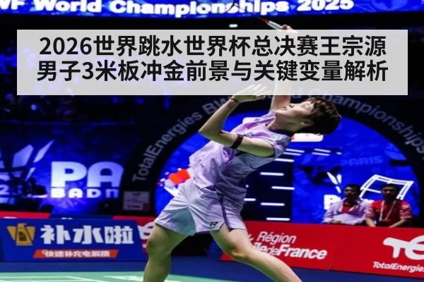 2026世界跳水世界杯总决赛王宗源男子3米板冲金前景与关键变量解析