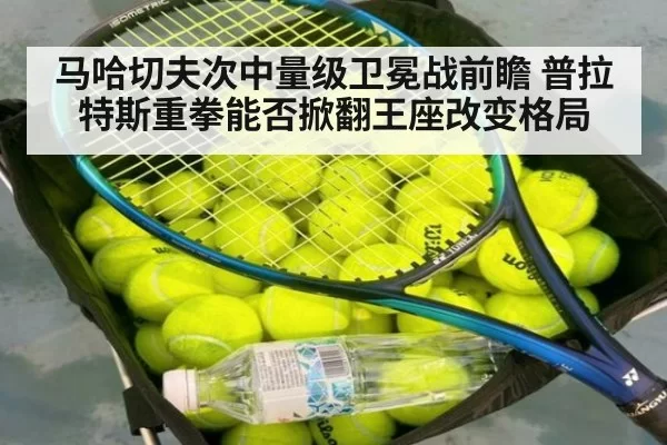 马哈切夫次中量级卫冕战前瞻 普拉特斯重拳能否掀翻王座改变格局